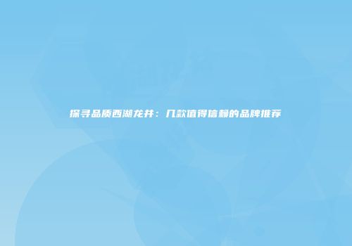 探寻品质西湖龙井：几款值得信赖的品牌推荐