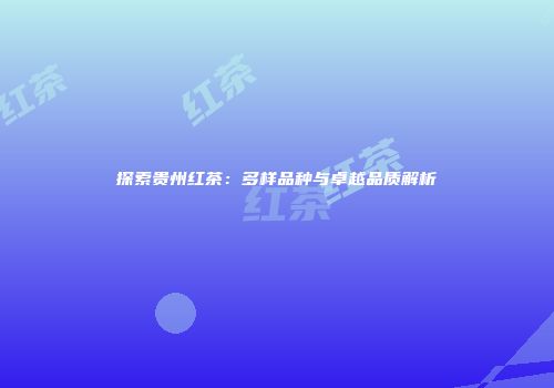 探索贵州红茶：多样品种与卓越品质解析
