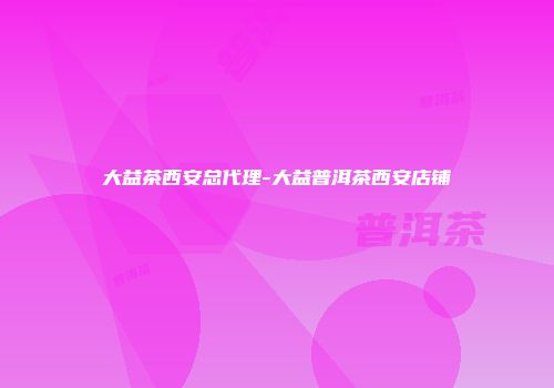 大益茶西安总代理-大益普洱茶西安店铺