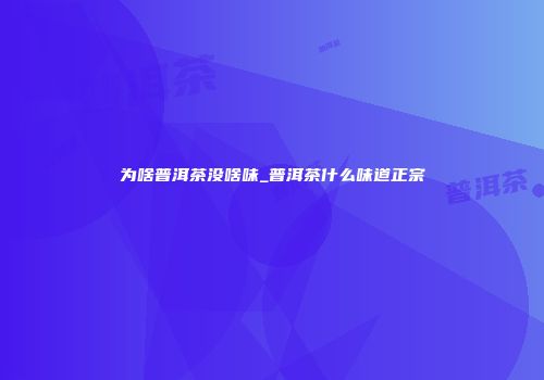 为啥普洱茶没啥味_普洱茶什么味道正宗