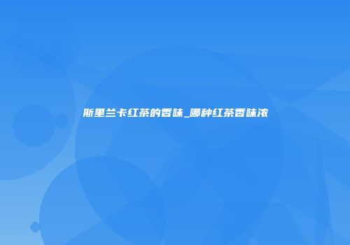斯里兰卡红茶的香味_哪种红茶香味浓