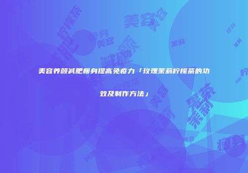 美容养颜减肥瘦身提高免疫力「玫瑰茉莉柠檬茶的功效及制作方法」