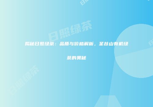 揭秘日照绿茶：品质与价格解析，圣谷山有机绿茶的奥秘
