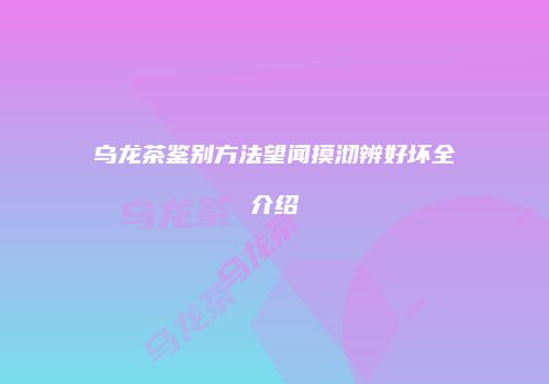乌龙茶鉴别方法望闻摸沏辨好坏全介绍