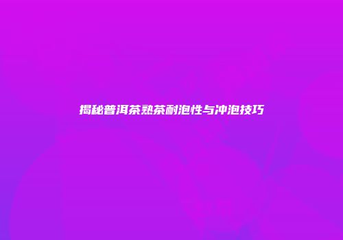 揭秘普洱茶熟茶耐泡性与冲泡技巧