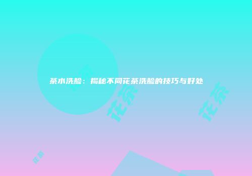茶水洗脸：揭秘不同花茶洗脸的技巧与好处