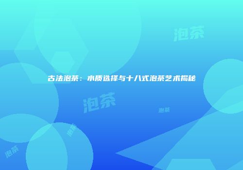 古法泡茶：水质选择与十八式泡茶艺术揭秘