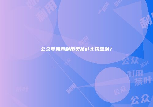 公众号如何利用卖茶叶实现盈利？
