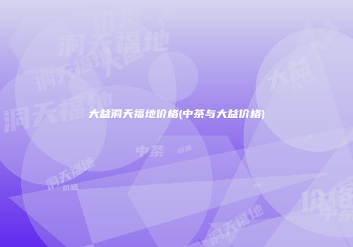 大益洞天福地价格(中茶与大益价格)