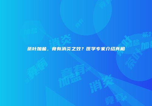 茶叶加盐，竟有消炎之效？医学专家介绍真相