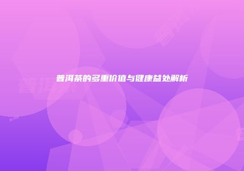 普洱茶的多重价值与健康益处解析