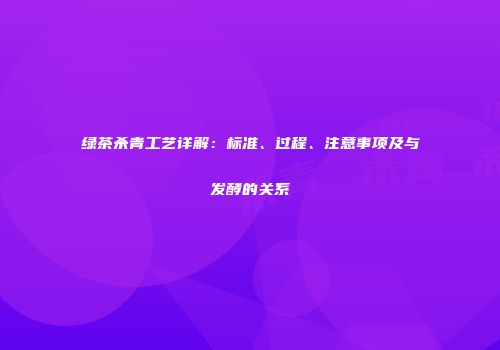 绿茶杀青工艺详解：标准、过程、注意事项及与发酵的关系