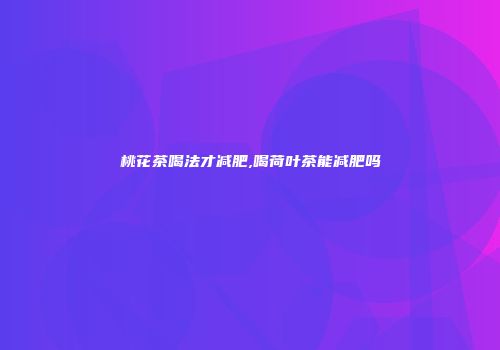 桃花茶喝法才减肥,喝荷叶茶能减肥吗
