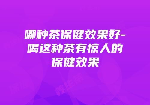 哪种茶保健效果好-喝这种茶有惊人的保健效果