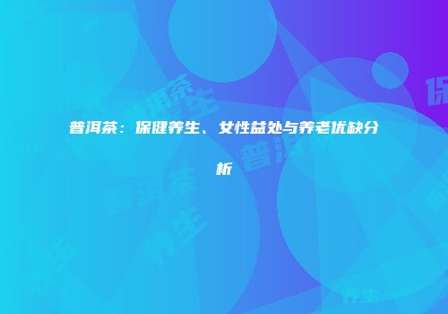 普洱茶：保健养生、女性益处与养老优缺分析