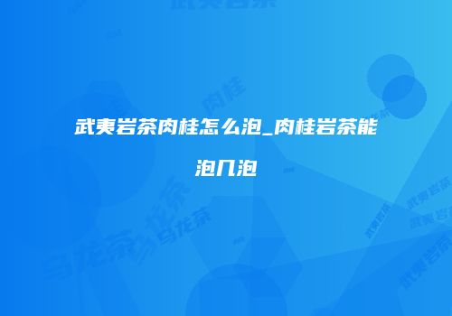 武夷岩茶肉桂怎么泡_肉桂岩茶能泡几泡