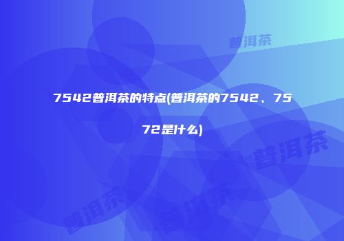 7542普洱茶的特点(普洱茶的7542、7572是什么)