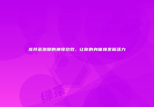 龙井茶泡脚的神奇功效，让你的身体焕发新活力