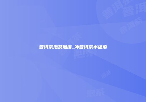 普洱茶泡茶温度_冲普洱茶水温度