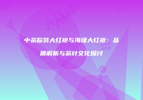 中茶粽装大红袍与海堤大红袍：品质解析与茶叶文化探讨