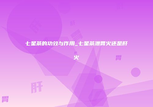 七星茶的功效与作用_七星茶泄胃火还是肝火