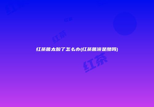 红茶菌太酸了怎么办(红茶菌液是醋吗)
