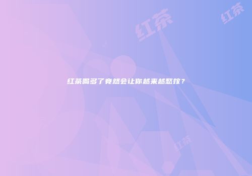红茶喝多了竟然会让你越来越愁嫁？