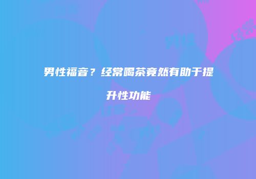 男性福音？经常喝茶竟然有助于提升性功能