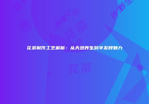 花茶制作工艺解析：从天然养生到半发酵魅力