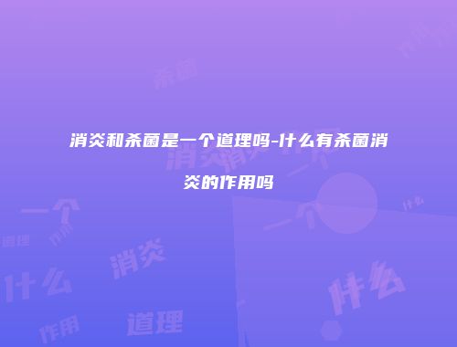 消炎和杀菌是一个道理吗-什么有杀菌消炎的作用吗