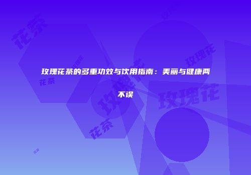 玫瑰花茶的多重功效与饮用指南：美丽与健康两不误