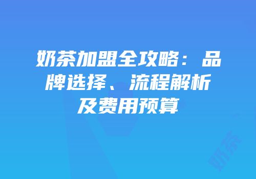 奶茶加盟全攻略：品牌选择、流程解析及费用预算
