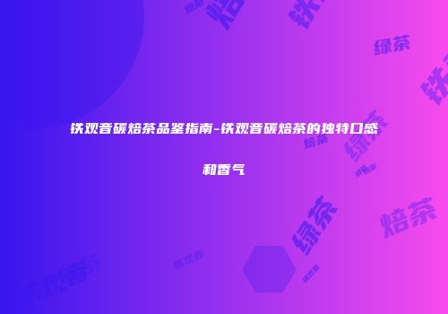 铁观音碳焙茶品鉴指南-铁观音碳焙茶的独特口感和香气