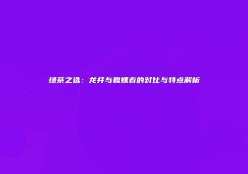 绿茶之选：龙井与碧螺春的对比与特点解析