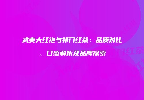 武夷大红袍与祁门红茶：品质对比、口感解析及品牌探索