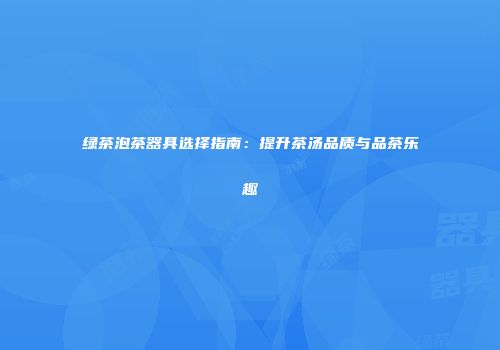 绿茶泡茶器具选择指南：提升茶汤品质与品茶乐趣