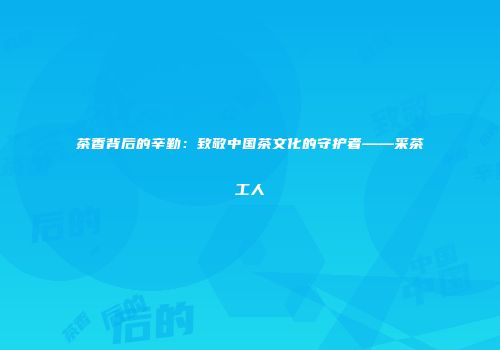 茶香背后的辛勤：致敬中国茶文化的守护者——采茶工人