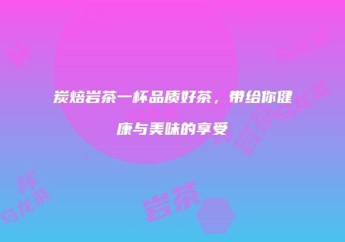 炭焙岩茶一杯品质好茶，带给你健康与美味的享受