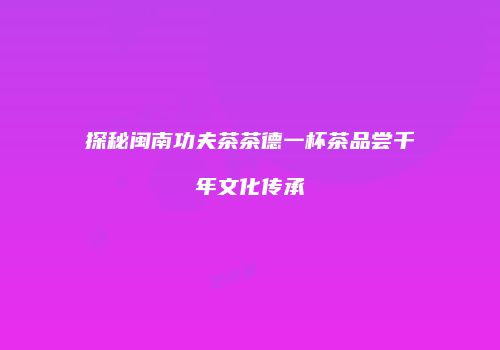探秘闽南功夫茶茶德一杯茶品尝千年文化传承