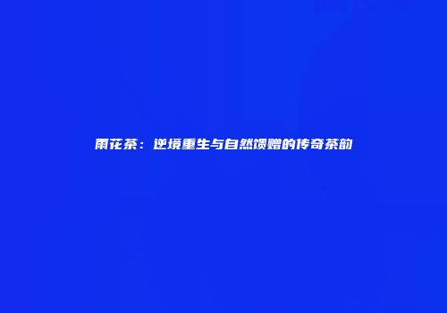 雨花茶：逆境重生与自然馈赠的传奇茶韵