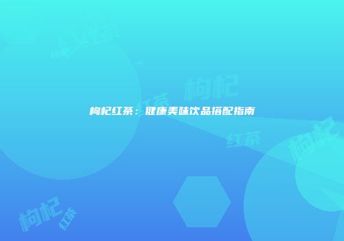 枸杞红茶：健康美味饮品搭配指南