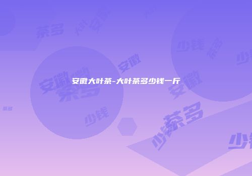 安徽大叶茶-大叶茶多少钱一斤