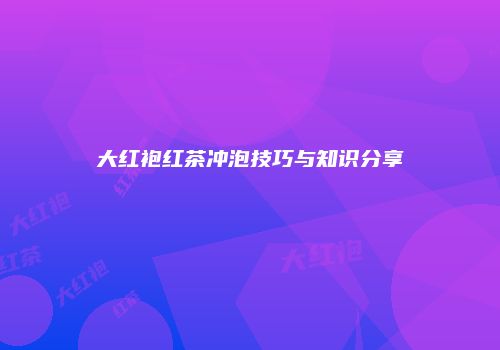 大红袍红茶冲泡技巧与知识分享