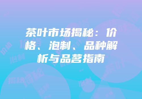 茶叶市场揭秘：价格、泡制、品种解析与品茗指南