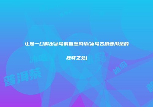 让您一口喝出冰岛的自然风情(冰岛古树普洱茶的独特之处)