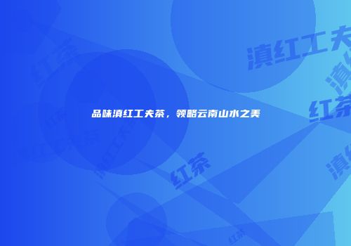 品味滇红工夫茶，领略云南山水之美