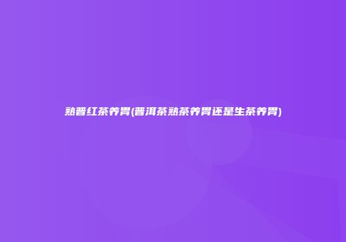 熟普红茶养胃(普洱茶熟茶养胃还是生茶养胃)