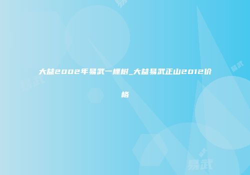 大益2002年易武一棵树_大益易武正山2012价格