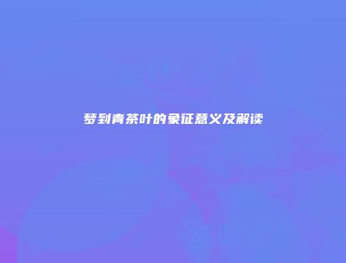 梦到青茶叶的象征意义及解读