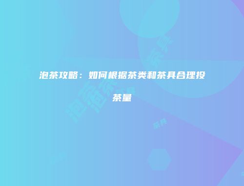 泡茶攻略：如何根据茶类和茶具合理投茶量